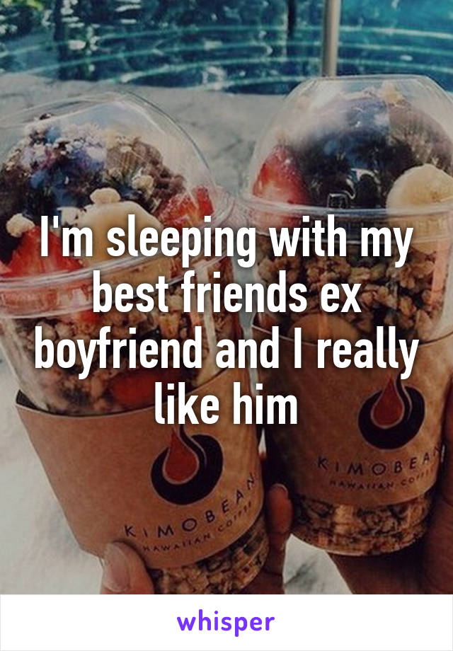 I'm sleeping with my best friends ex boyfriend and I really like him