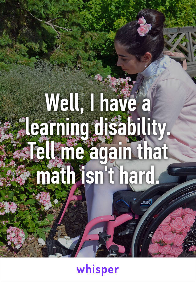 Well, I have a learning disability. Tell me again that math isn't hard.