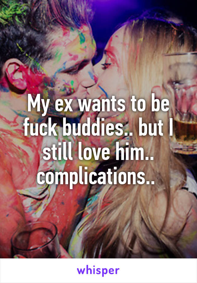 My ex wants to be fuck buddies.. but I still love him.. complications.. 