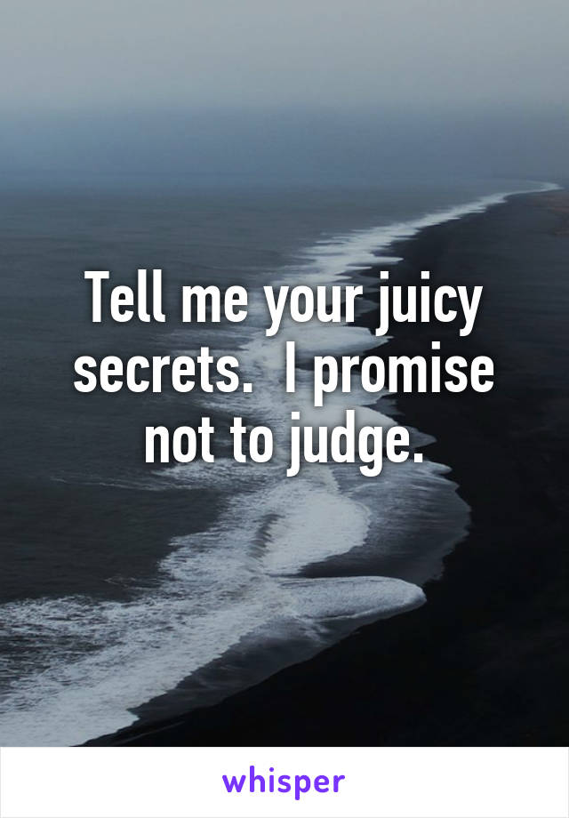 Tell me your juicy secrets.  I promise not to judge.
