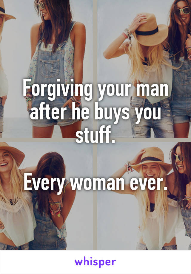 Forgiving your man after he buys you stuff.

Every woman ever.