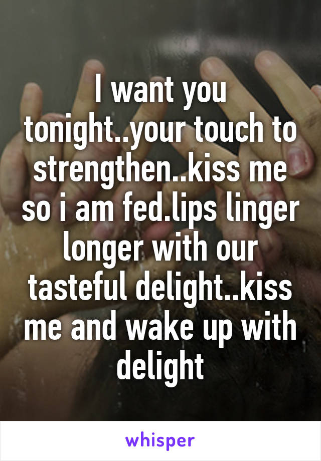 I want you tonight..your touch to strengthen..kiss me so i am fed.lips linger longer with our tasteful delight..kiss me and wake up with delight