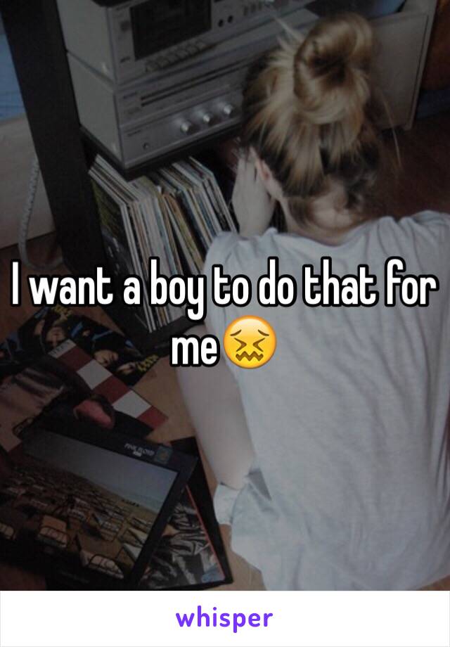 I want a boy to do that for me😖