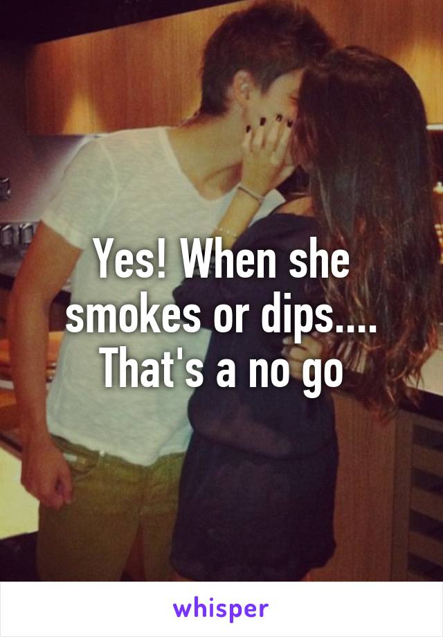 Yes! When she smokes or dips.... That's a no go