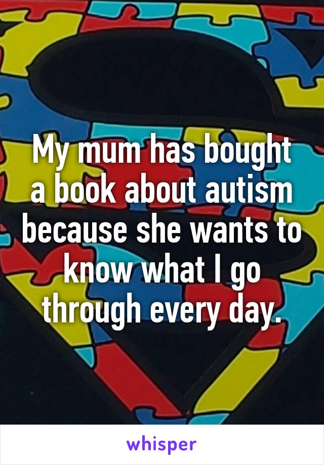 My mum has bought a book about autism because she wants to know what I go through every day.