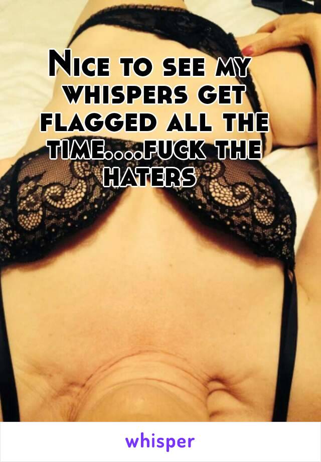 Nice to see my whispers get flagged all the time....fuck the haters 