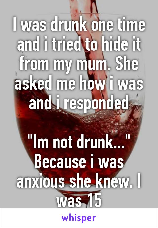 I was drunk one time and i tried to hide it from my mum. She asked me how i was and i responded

"Im not drunk..."
Because i was anxious she knew. I was 15