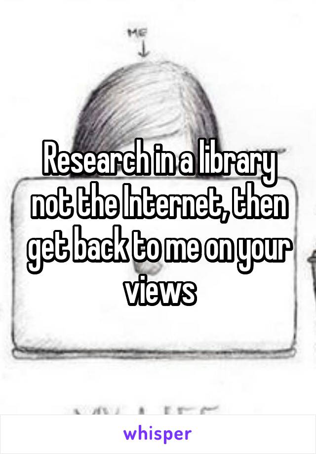 Research in a library not the Internet, then get back to me on your views