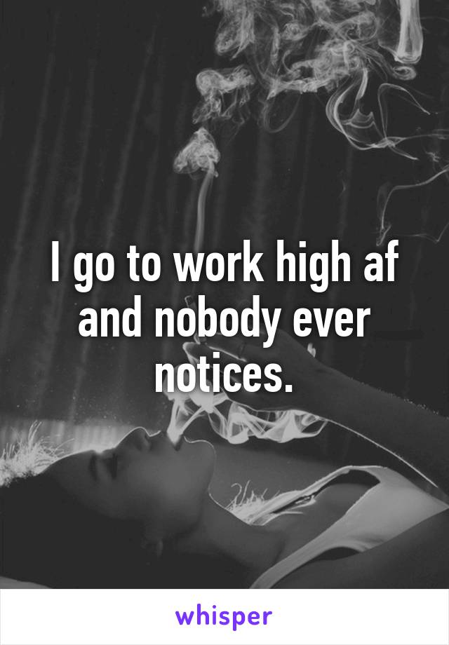 I go to work high af and nobody ever notices.