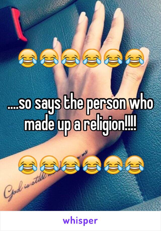 😂😂😂😂😂😂

....so says the person who made up a religion!!!!

😂😂😂😂😂😂