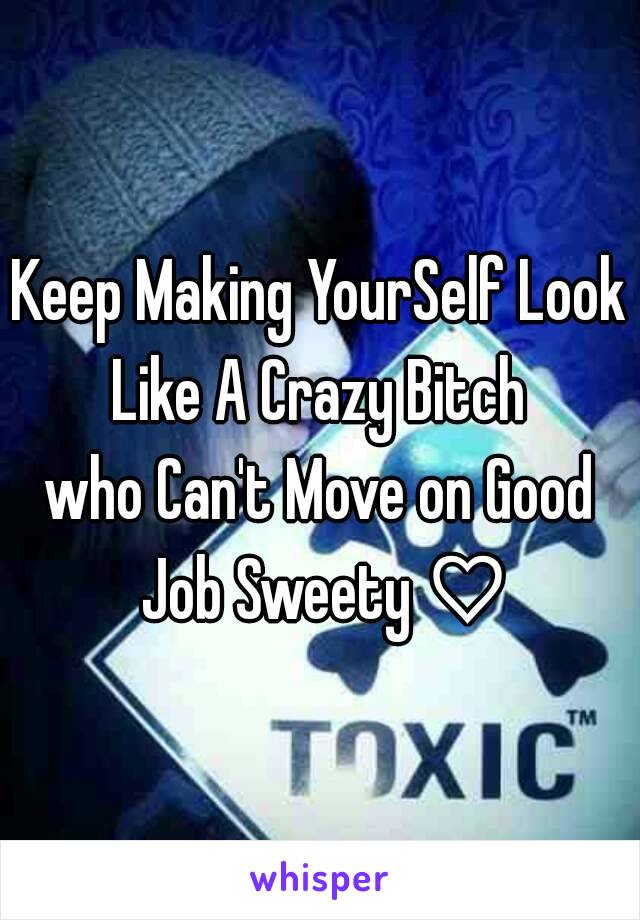 Keep Making YourSelf Look Like A Crazy Bitch 
who Can't Move on Good Job Sweety ♡