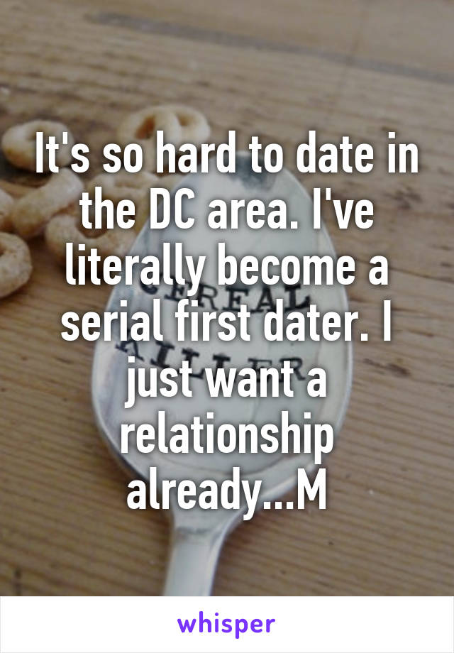 It's so hard to date in the DC area. I've literally become a serial first dater. I just want a relationship already...M