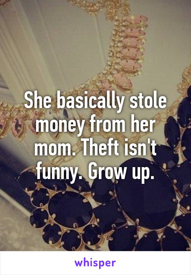 She basically stole money from her mom. Theft isn't funny. Grow up.