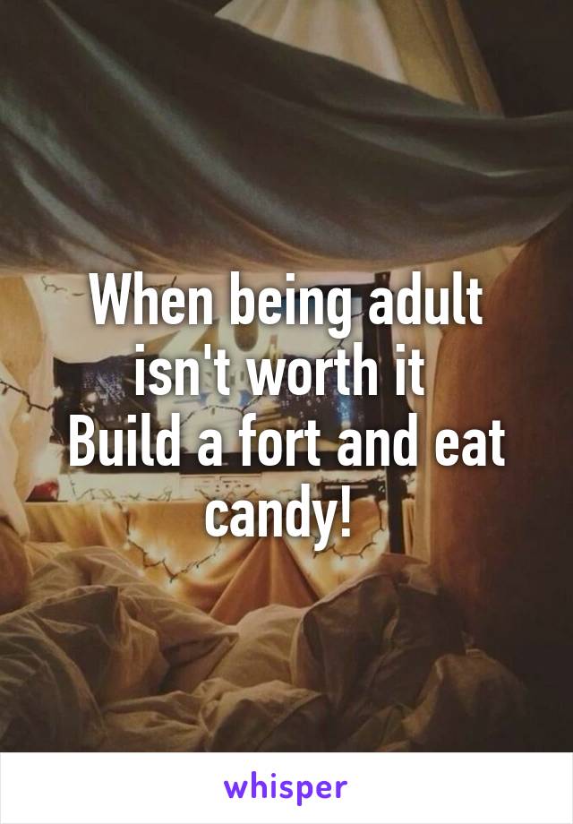 When being adult isn't worth it 
Build a fort and eat candy! 