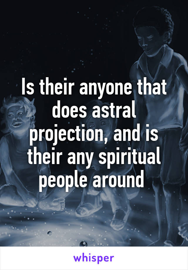 Is their anyone that does astral projection, and is their any spiritual people around 