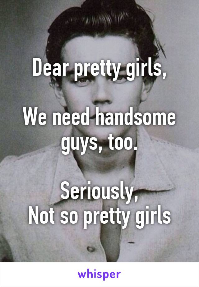 Dear pretty girls,

We need handsome guys, too.

Seriously,
Not so pretty girls