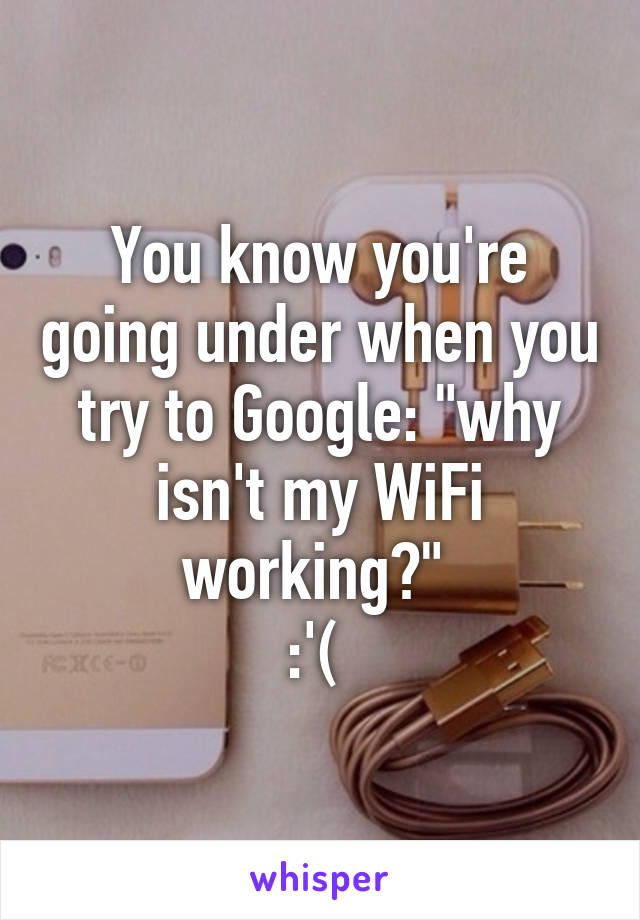 You know you're going under when you try to Google: "why isn't my WiFi working?" 
:'( 