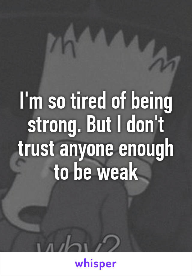 I'm so tired of being strong. But I don't trust anyone enough to be weak