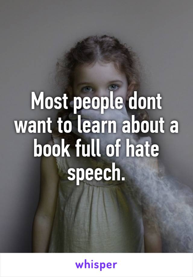 Most people dont want to learn about a book full of hate speech.