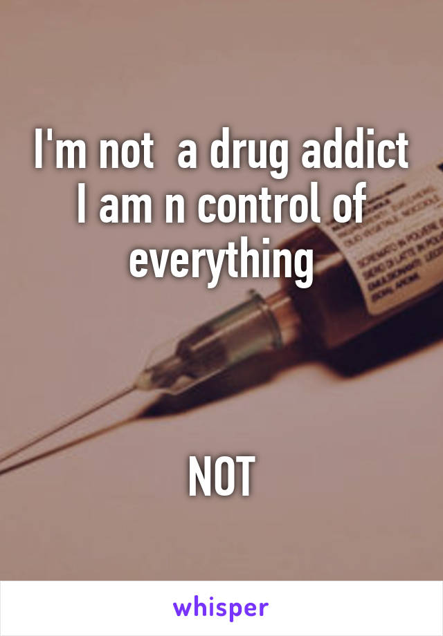 I'm not  a drug addict I am n control of everything



NOT