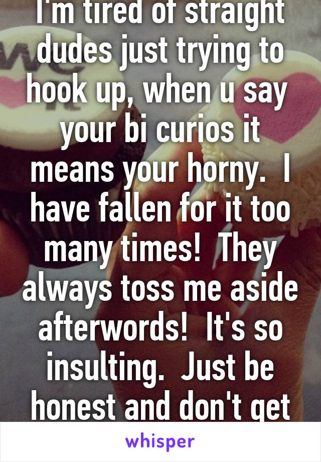 I'm tired of straight dudes just trying to hook up, when u say  your bi curios it means your horny.  I have fallen for it too many times!  They always toss me aside afterwords!  It's so insulting.  Just be honest and don't get my hopes up