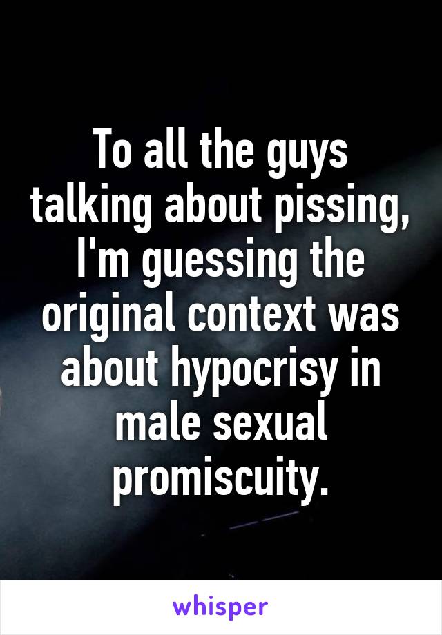 To all the guys talking about pissing, I'm guessing the original context was about hypocrisy in male sexual promiscuity.