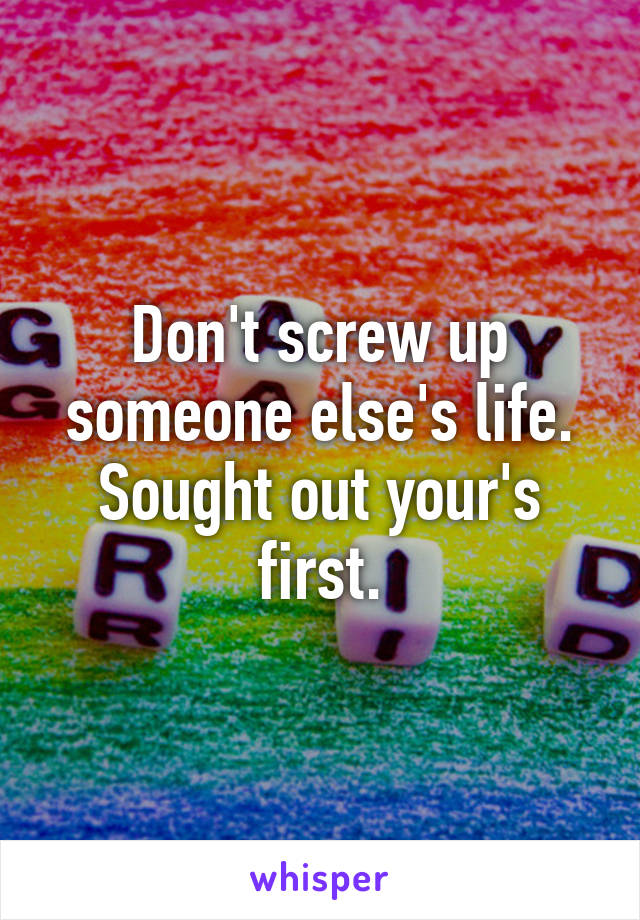 Don't screw up someone else's life.
Sought out your's first.