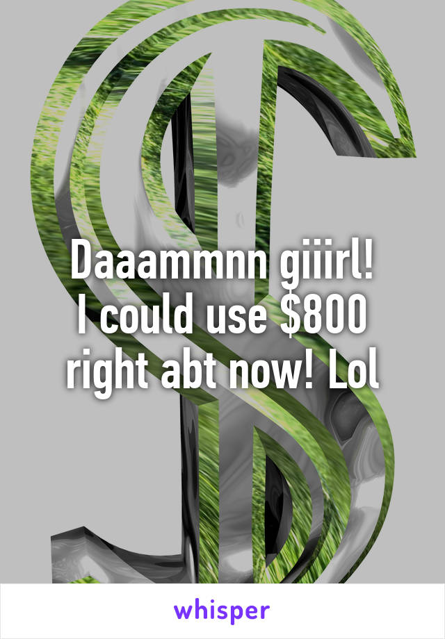 Daaammnn giiirl!
I could use $800 right abt now! Lol