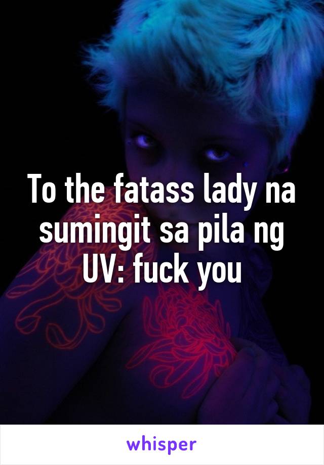 To the fatass lady na sumingit sa pila ng UV: fuck you