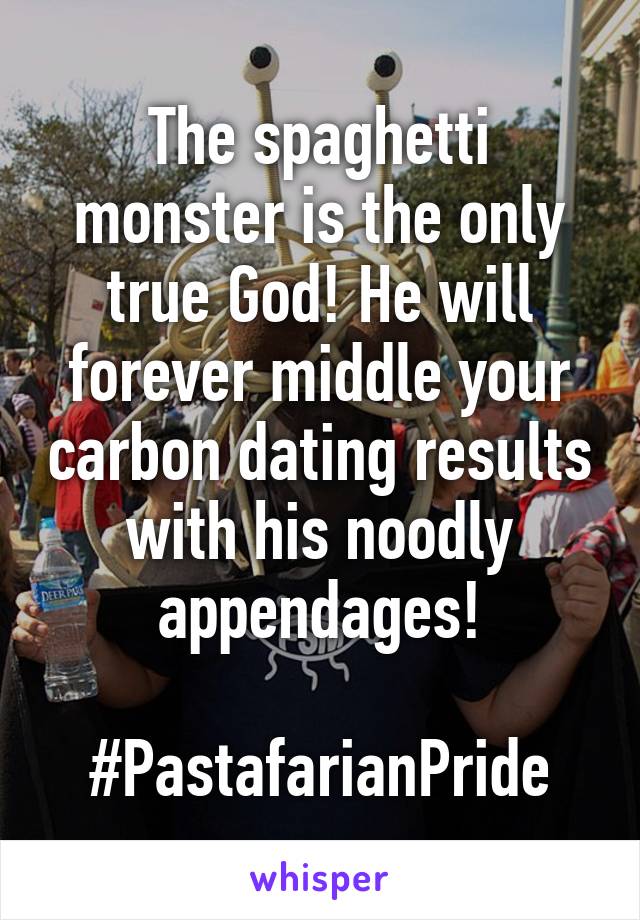 The spaghetti monster is the only true God! He will forever middle your carbon dating results with his noodly appendages!

#PastafarianPride