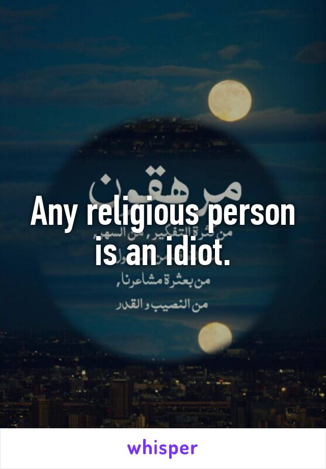 Any religious person is an idiot.