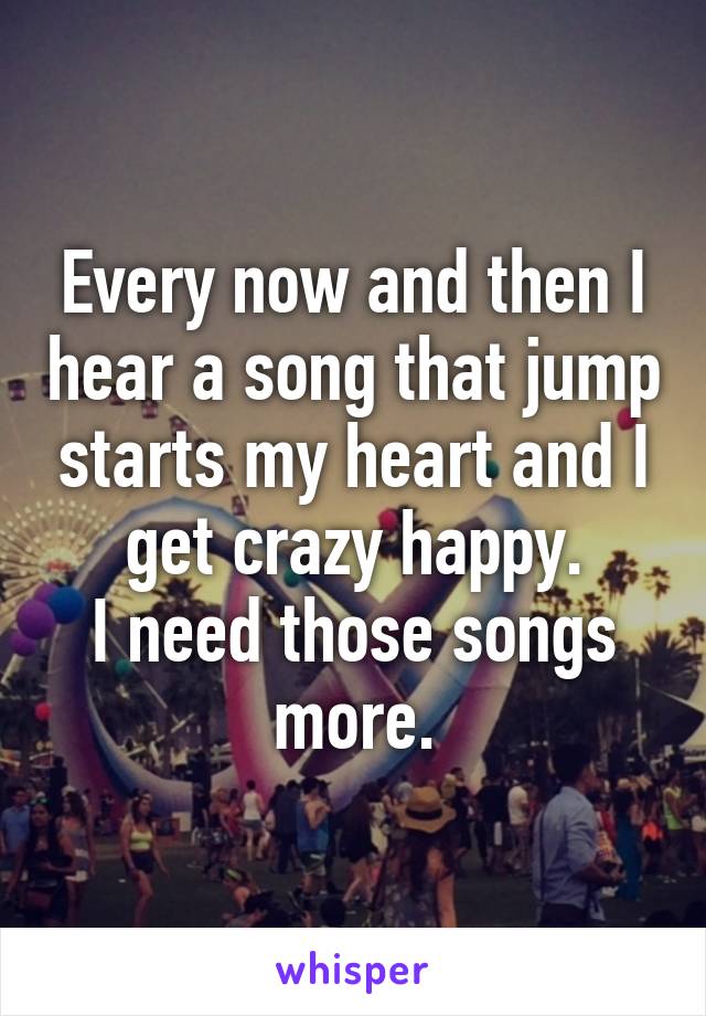 Every now and then I hear a song that jump starts my heart and I get crazy happy.
I need those songs more.