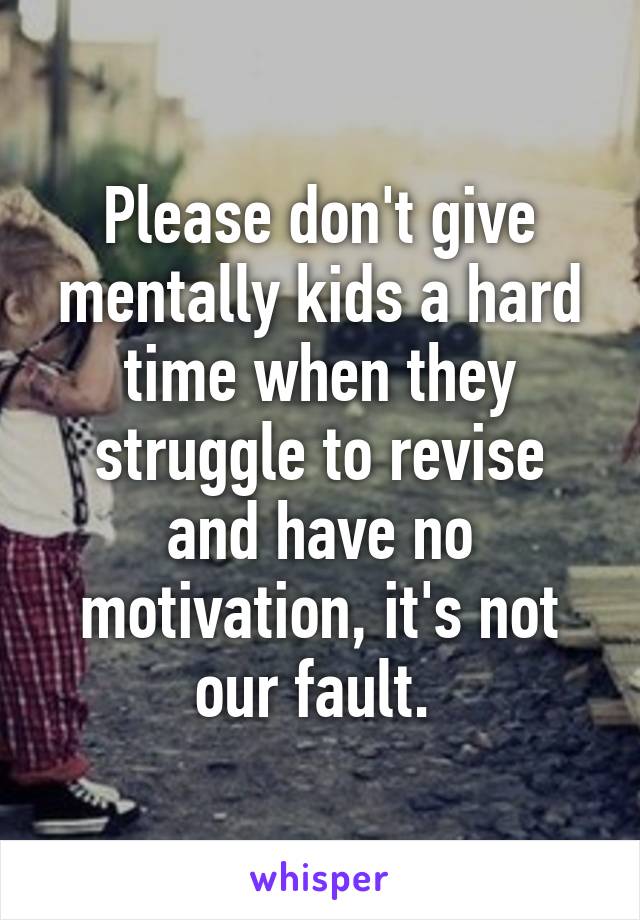 Please don't give mentally kids a hard time when they struggle to revise and have no motivation, it's not our fault. 