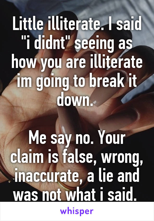 Little illiterate. I said "i didnt" seeing as how you are illiterate im going to break it down. 

Me say no. Your claim is false, wrong, inaccurate, a lie and was not what i said. 