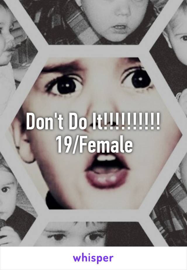 Don't Do It!!!!!!!!!!
19/Female