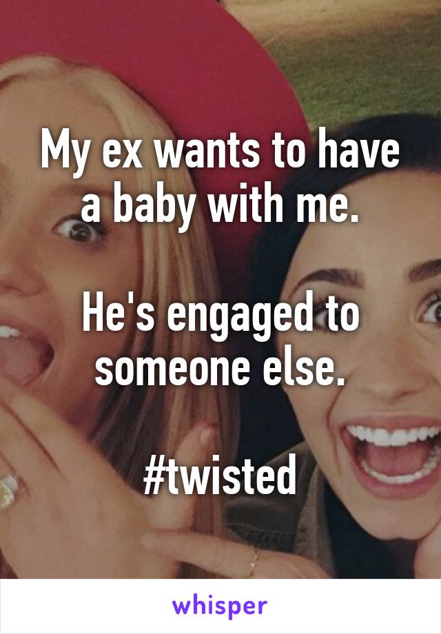 My ex wants to have a baby with me.

He's engaged to someone else.

#twisted