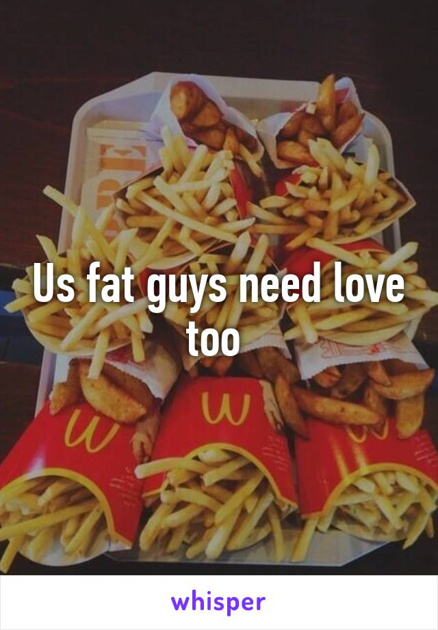 Us fat guys need love too 
