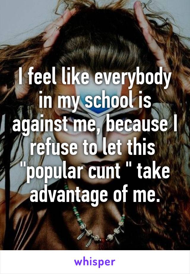 I feel like everybody in my school is against me, because I refuse to let this  "popular cunt " take advantage of me.