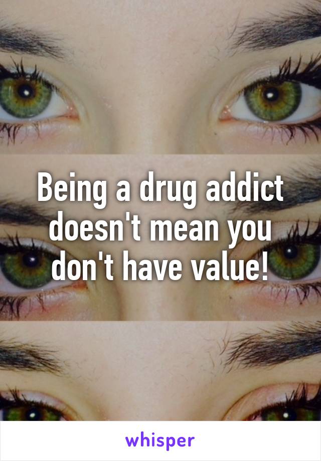 Being a drug addict doesn't mean you don't have value!