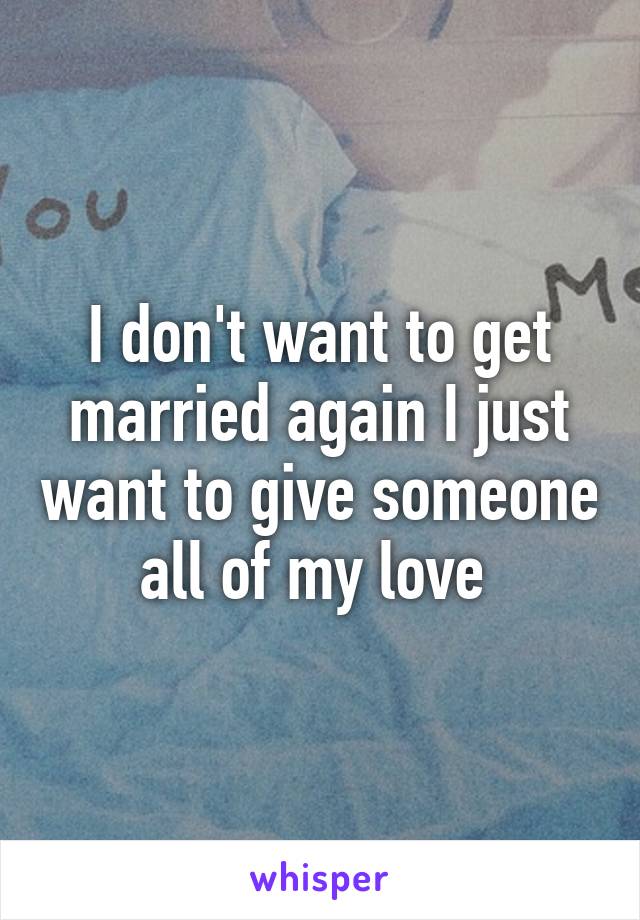 I don't want to get married again I just want to give someone all of my love 