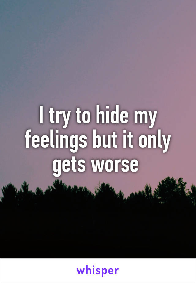 I try to hide my feelings but it only gets worse 