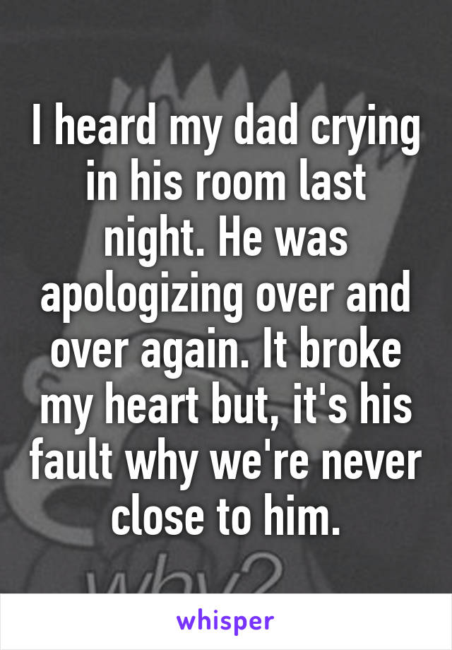 I heard my dad crying in his room last night. He was apologizing over and over again. It broke my heart but, it's his fault why we're never close to him.