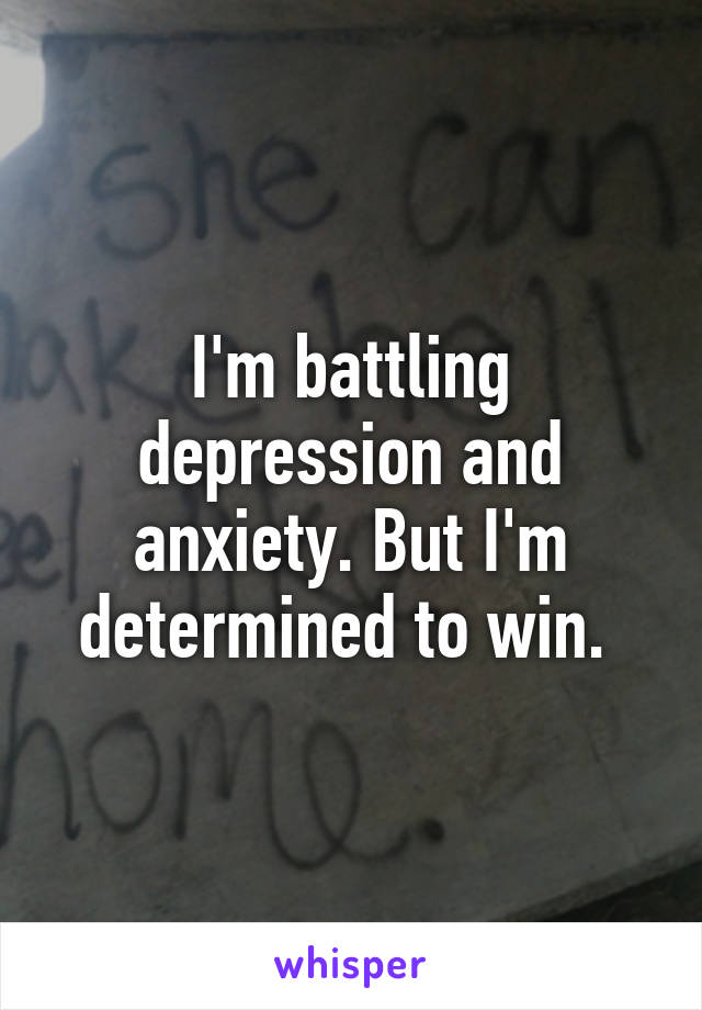 I'm battling depression and anxiety. But I'm determined to win. 