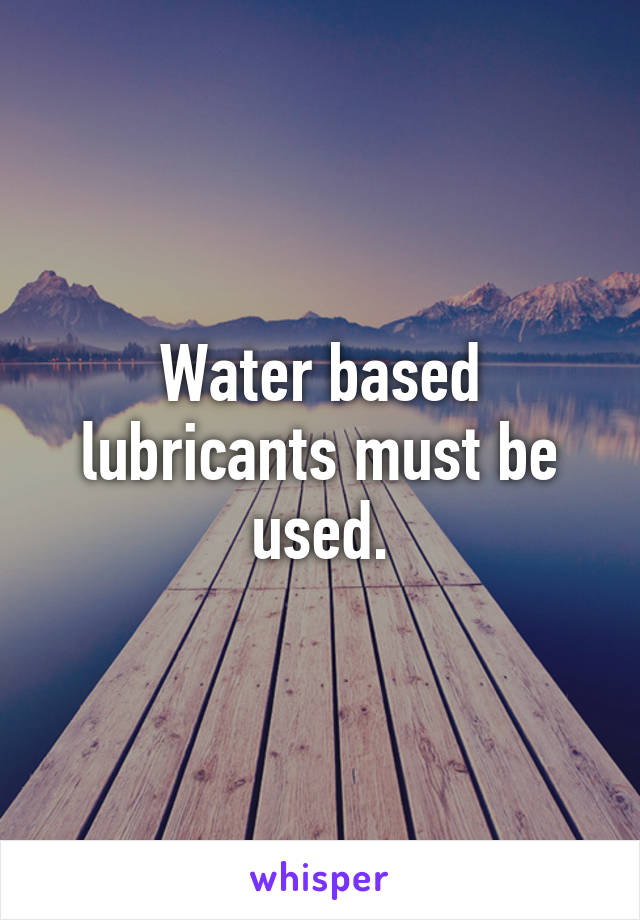 Water based lubricants must be used.