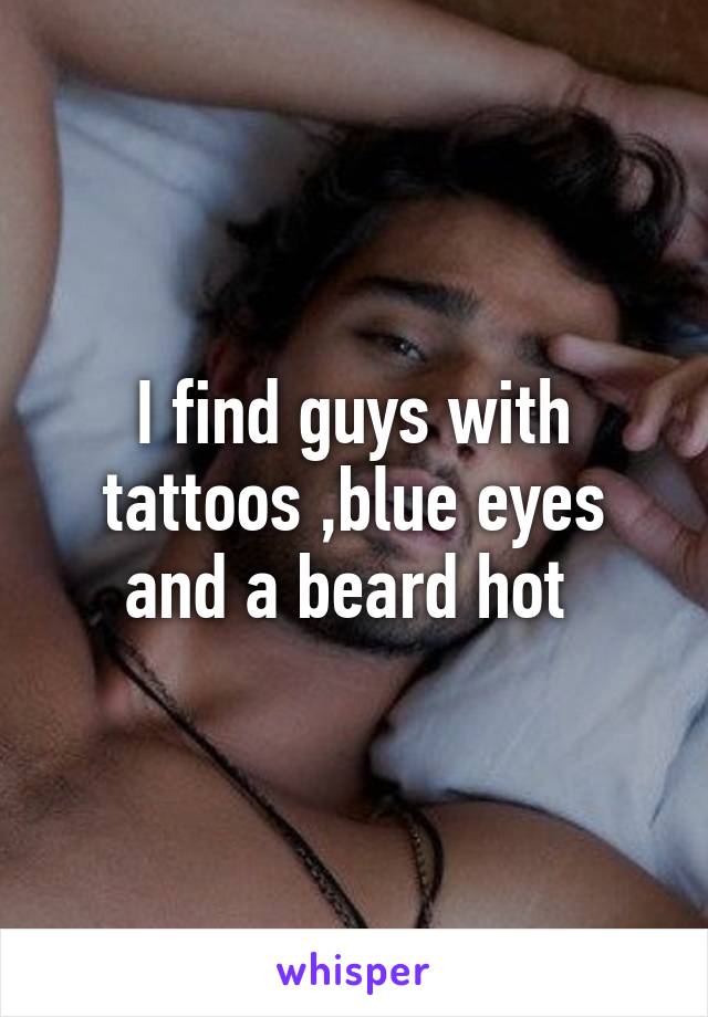 I find guys with tattoos ,blue eyes and a beard hot 