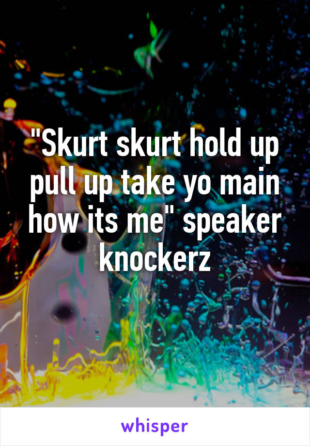 "Skurt skurt hold up pull up take yo main how its me" speaker knockerz
