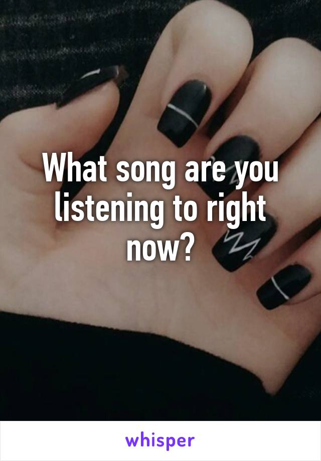 What song are you listening to right now?
