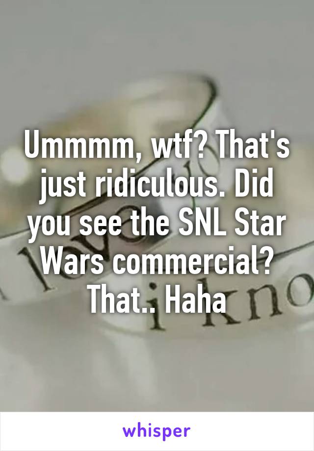 Ummmm, wtf? That's just ridiculous. Did you see the SNL Star Wars commercial? That.. Haha