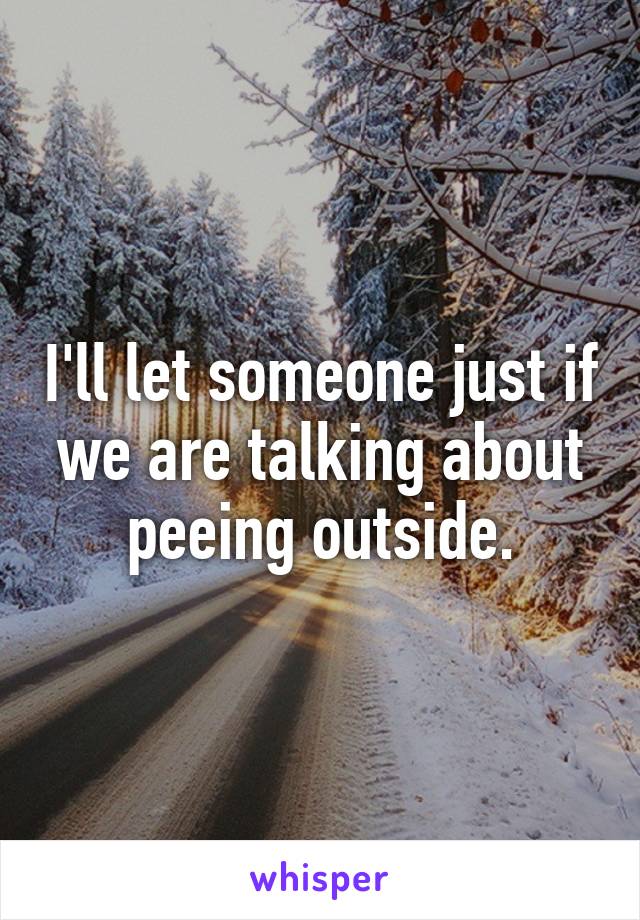 I'll let someone just if we are talking about peeing outside.