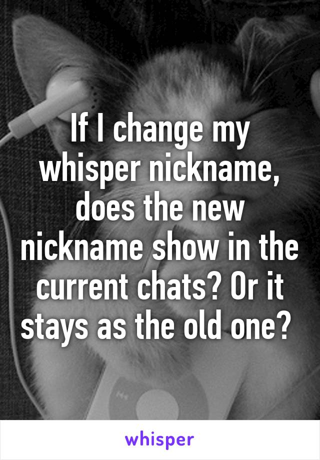 If I change my whisper nickname, does the new nickname show in the current chats? Or it stays as the old one? 